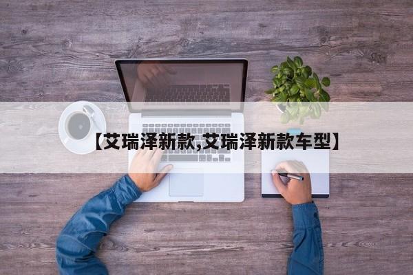 【艾瑞泽新款,艾瑞泽新款车型】