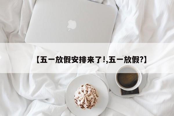 【五一放假安排来了!,五一放假?】