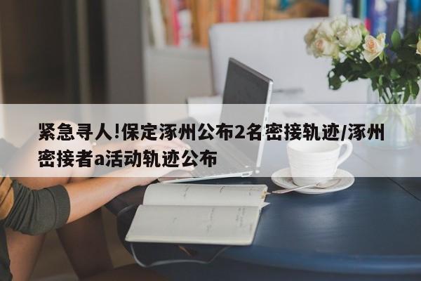 紧急寻人!保定涿州公布2名密接轨迹/涿州密接者a活动轨迹公布