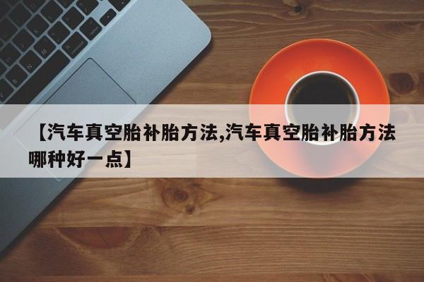 【汽车真空胎补胎方法,汽车真空胎补胎方法哪种好一点】