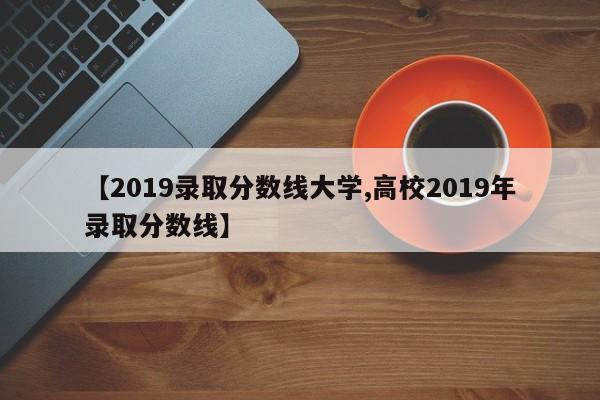 【2019录取分数线大学,高校2019年录取分数线】