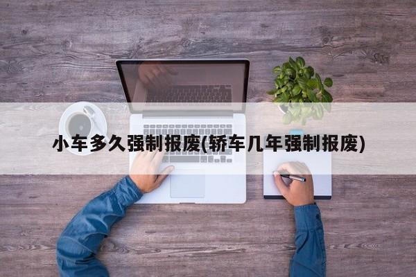 小车多久强制报废(轿车几年强制报废)