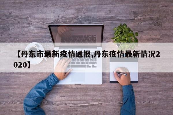 【丹东市最新疫情通报,丹东疫情最新情况2020】
