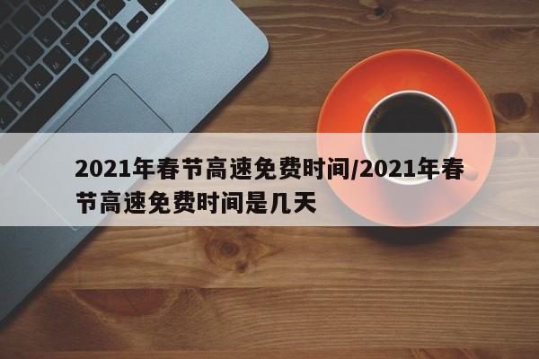 2021年春节高速免费时间/2021年春节高速免费时间是几天