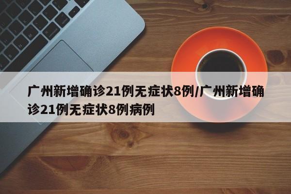 广州新增确诊21例无症状8例/广州新增确诊21例无症状8例病例