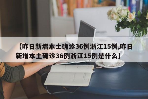 【昨日新增本土确诊36例浙江15例,昨日新增本土确诊36例浙江15例是什么】
