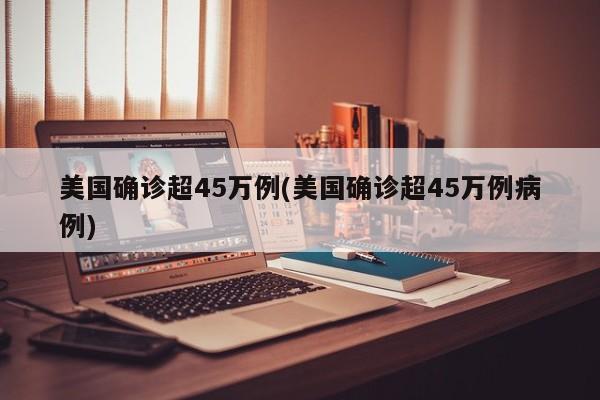 美国确诊超45万例(美国确诊超45万例病例)