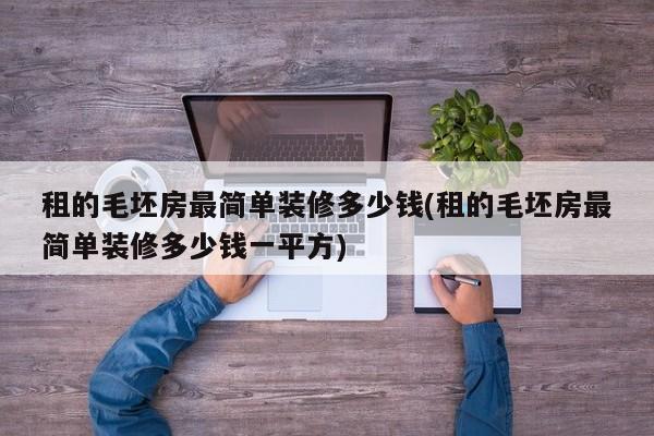 租的毛坯房最简单装修多少钱(租的毛坯房最简单装修多少钱一平方)