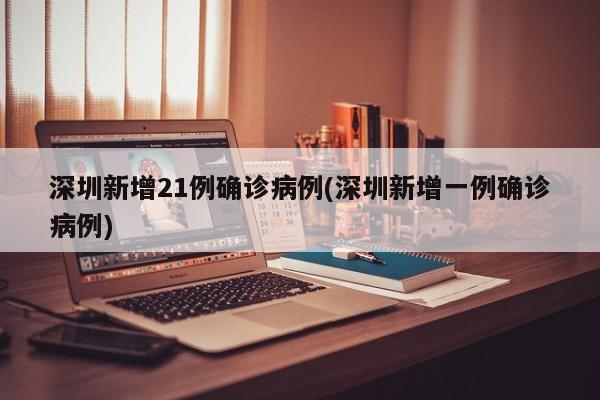 深圳新增21例确诊病例(深圳新增一例确诊病例)