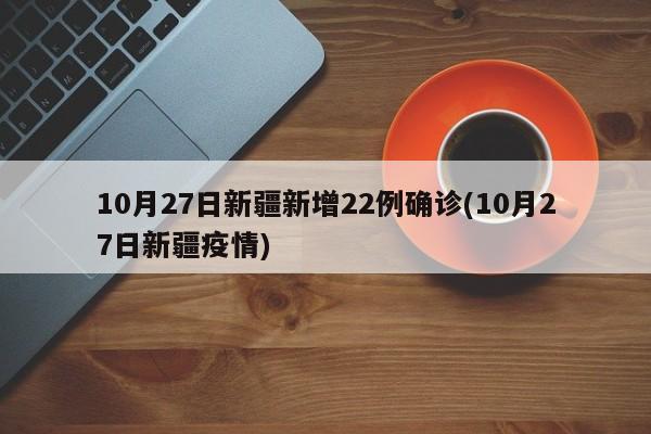 10月27日新疆新增22例确诊(10月27日新疆疫情)