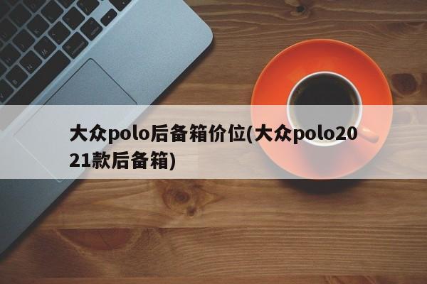大众polo后备箱价位(大众polo2021款后备箱)