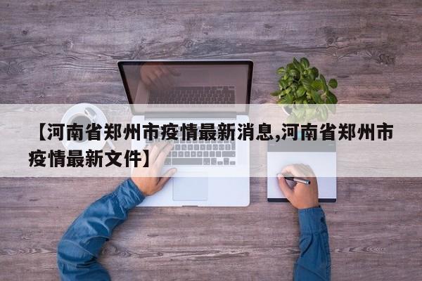 【河南省郑州市疫情最新消息,河南省郑州市疫情最新文件】
