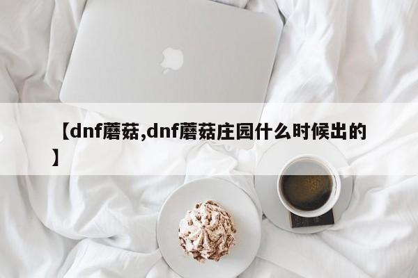 【dnf蘑菇,dnf蘑菇庄园什么时候出的】