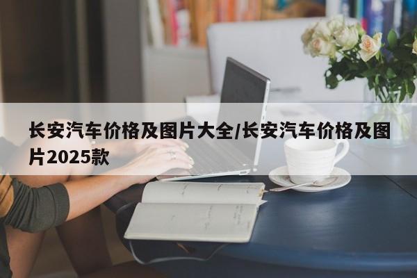 长安汽车价格及图片大全/长安汽车价格及图片2025款