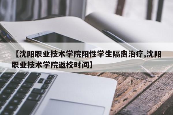 【沈阳职业技术学院阳性学生隔离治疗,沈阳职业技术学院返校时间】