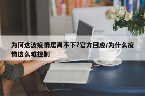 为何这波疫情居高不下?官方回应/为什么疫情这么难控制
