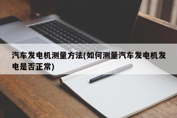 汽车发电机测量方法(如何测量汽车发电机发电是否正常)