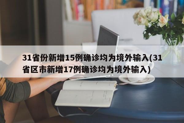 31省份新增15例确诊均为境外输入(31省区市新增17例确诊均为境外输入)