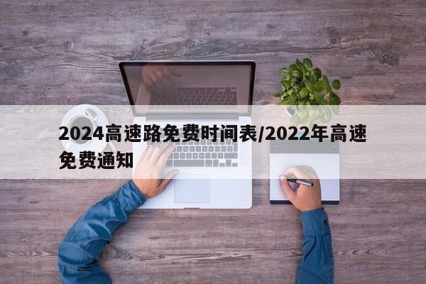 2024高速路免费时间表/2022年高速免费通知