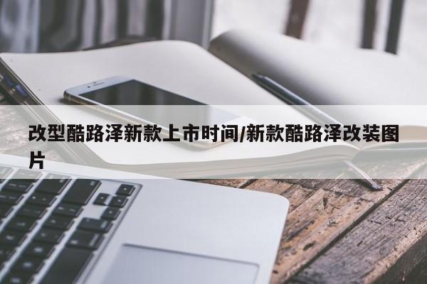 改型酷路泽新款上市时间/新款酷路泽改装图片