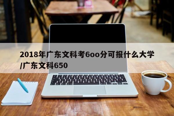 2018年广东文科考6oo分可报什么大学/广东文科650