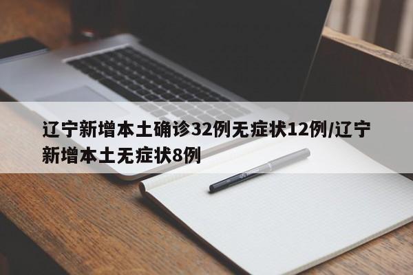 辽宁新增本土确诊32例无症状12例/辽宁新增本土无症状8例