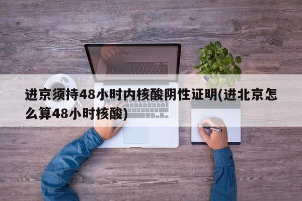 进京须持48小时内核酸阴性证明(进北京怎么算48小时核酸)