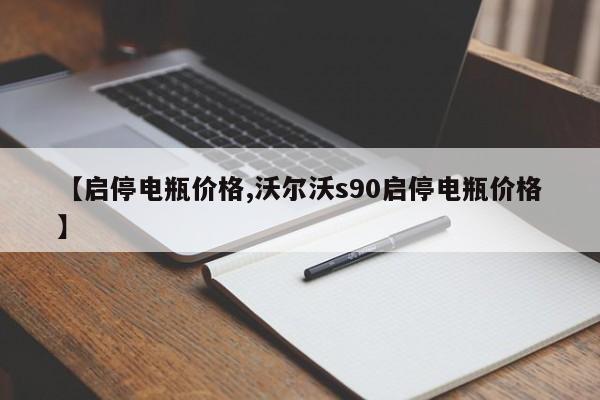 【启停电瓶价格,沃尔沃s90启停电瓶价格】