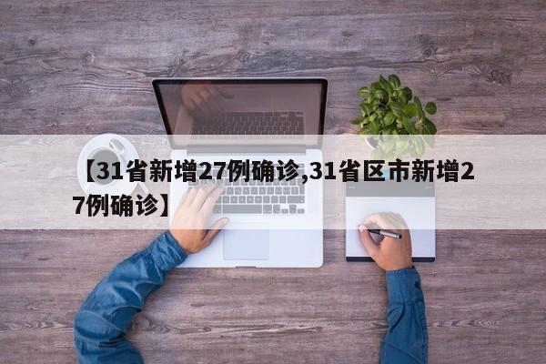 【31省新增27例确诊,31省区市新增27例确诊】