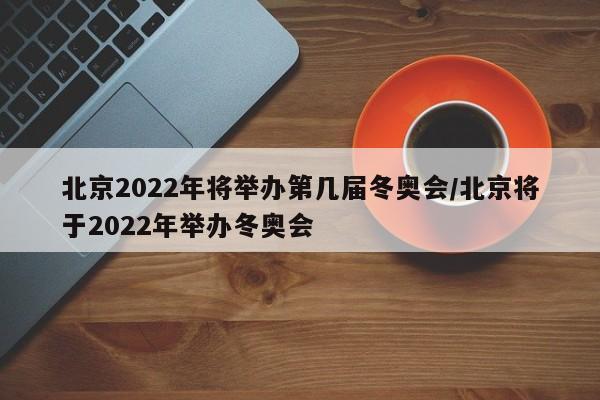 北京2022年将举办第几届冬奥会/北京将于2022年举办冬奥会