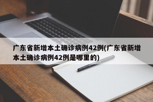 广东省新增本土确诊病例42例(广东省新增本土确诊病例42例是哪里的)