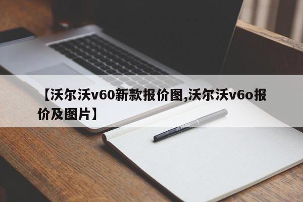 【沃尔沃v60新款报价图,沃尔沃v6o报价及图片】