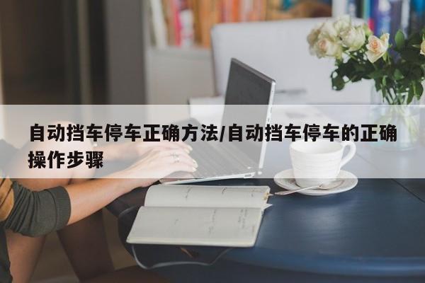 自动挡车停车正确方法/自动挡车停车的正确操作步骤