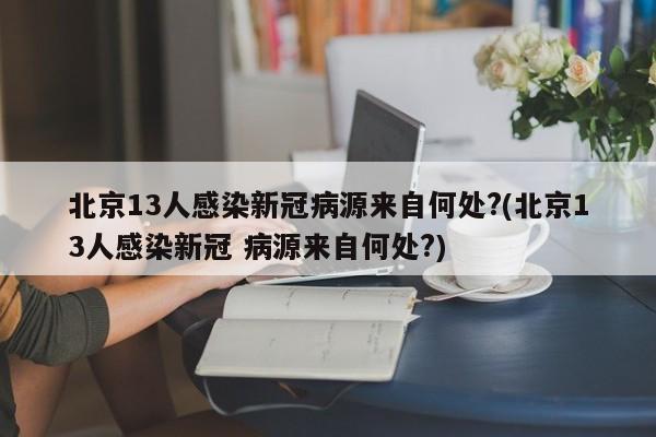 北京13人感染新冠病源来自何处?(北京13人感染新冠 病源来自何处?)
