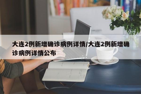 大连2例新增确诊病例详情/大连2例新增确诊病例详情公布