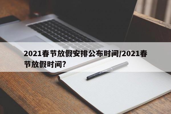 2021春节放假安排公布时间/2021春节放假时间?