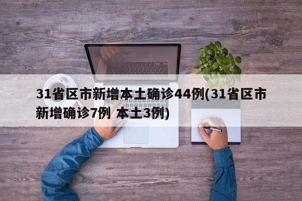 31省区市新增本土确诊44例(31省区市新增确诊7例 本土3例)