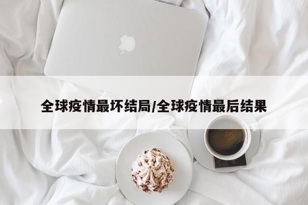 全球疫情最坏结局/全球疫情最后结果