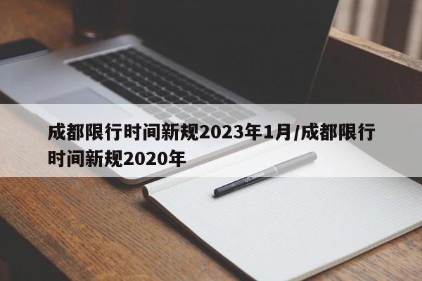 成都限行时间新规2023年1月/成都限行时间新规2020年