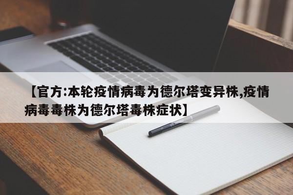 【官方:本轮疫情病毒为德尔塔变异株,疫情病毒毒株为德尔塔毒株症状】