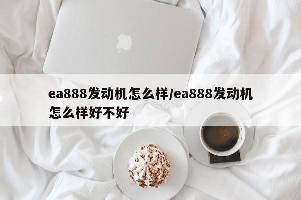 ea888发动机怎么样/ea888发动机怎么样好不好
