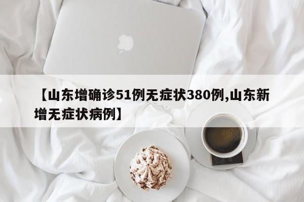 【山东增确诊51例无症状380例,山东新增无症状病例】