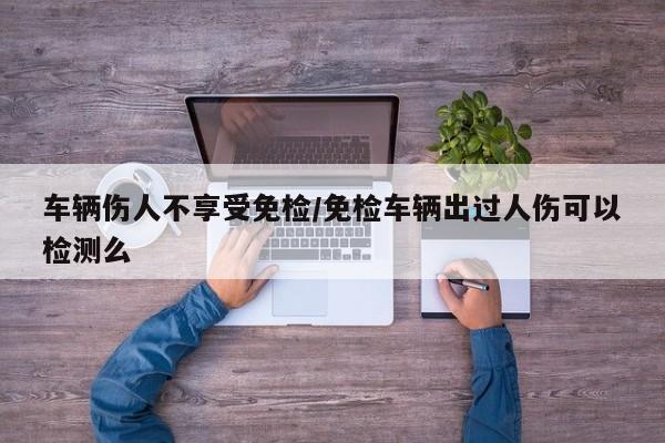 车辆伤人不享受免检/免检车辆出过人伤可以检测么