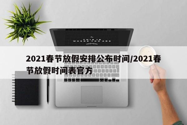 2021春节放假安排公布时间/2021春节放假时间表官方