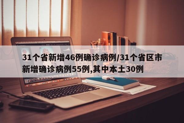 31个省新增46例确诊病例/31个省区市新增确诊病例55例,其中本土30例