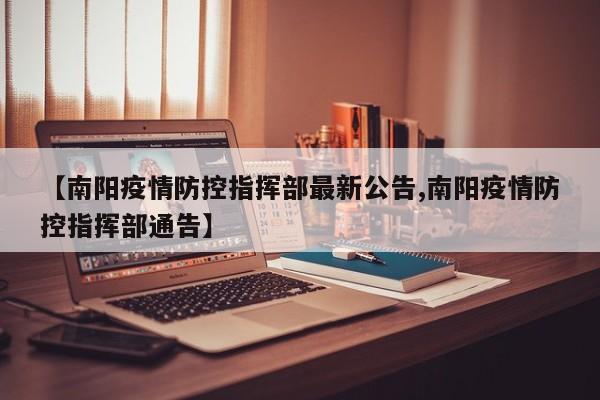 【南阳疫情防控指挥部最新公告,南阳疫情防控指挥部通告】