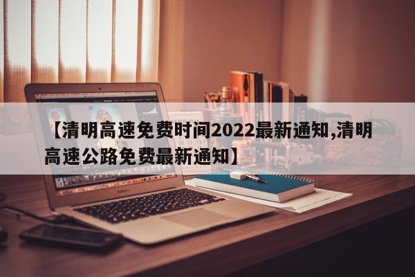 【清明高速免费时间2022最新通知,清明高速公路免费最新通知】