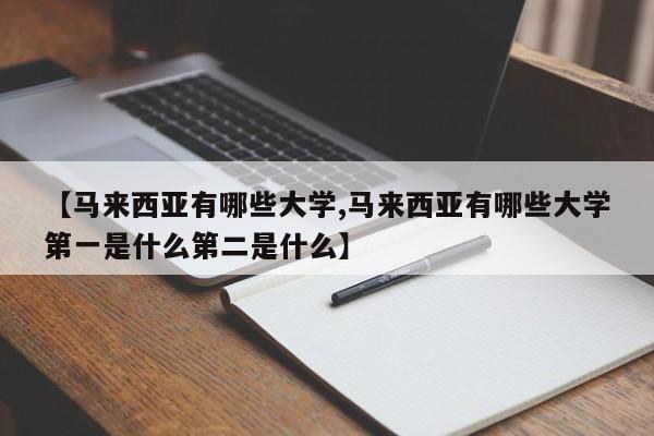 【马来西亚有哪些大学,马来西亚有哪些大学第一是什么第二是什么】