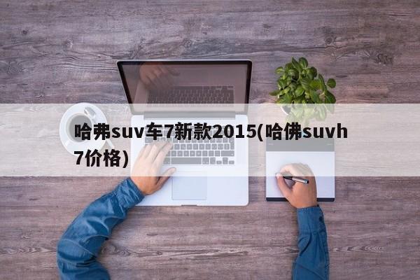 哈弗suv车7新款2015(哈佛suvh7价格)