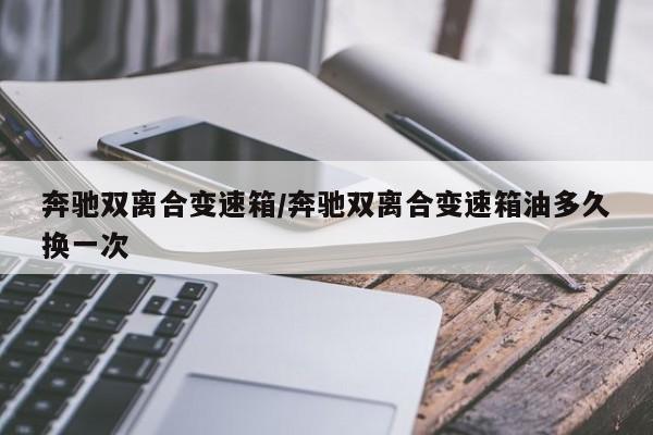 奔驰双离合变速箱/奔驰双离合变速箱油多久换一次
